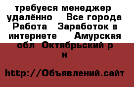 требуеся менеджер (удалённо) - Все города Работа » Заработок в интернете   . Амурская обл.,Октябрьский р-н